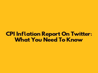 CPI Inflation Report On Twitter: What You Need To Know