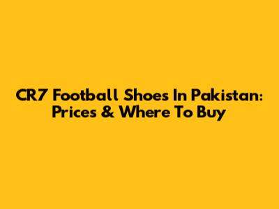 CR7 Football Shoes In Pakistan: Prices & Where To Buy
