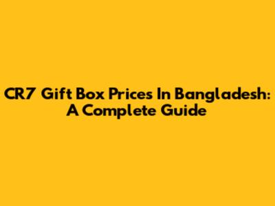 CR7 Gift Box Prices In Bangladesh: A Complete Guide
