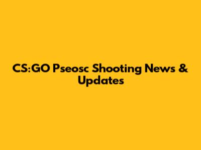 CS:GO Pseosc Shooting News & Updates