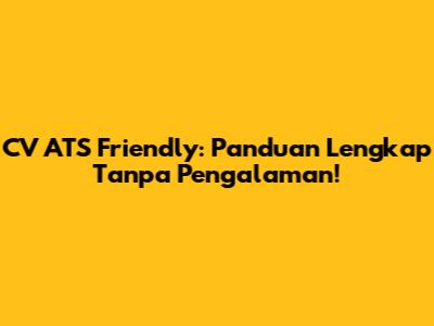 CV ATS Friendly: Panduan Lengkap Tanpa Pengalaman!