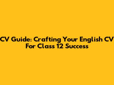 CV Guide: Crafting Your English CV For Class 12 Success