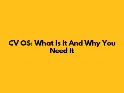 CV OS: What Is It And Why You Need It
