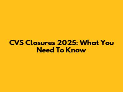 CVS Closures 2025: What You Need To Know