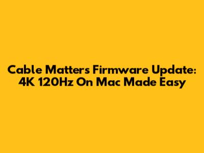 Cable Matters Firmware Update: 4K 120Hz On Mac Made Easy