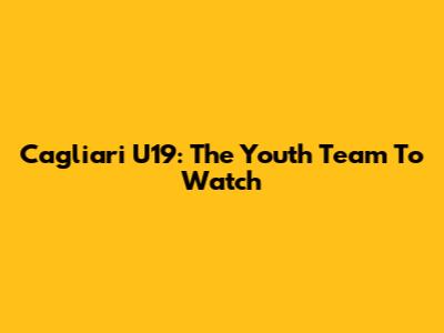 Cagliari U19: The Youth Team To Watch