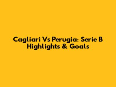 Cagliari Vs Perugia: Serie B Highlights & Goals