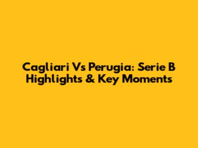 Cagliari Vs Perugia: Serie B Highlights & Key Moments