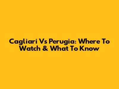 Cagliari Vs Perugia: Where To Watch & What To Know
