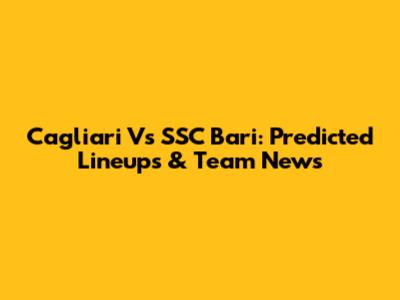 Cagliari Vs SSC Bari: Predicted Lineups & Team News