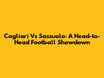 Cagliari Vs Sassuolo: A Head-to-Head Football Showdown