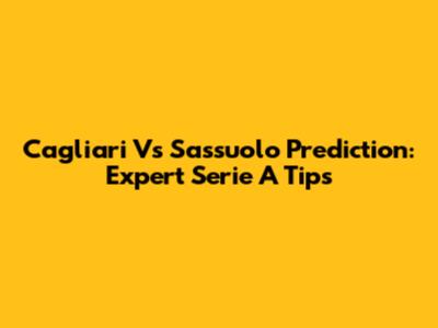 Cagliari Vs Sassuolo Prediction: Expert Serie A Tips