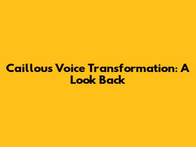 Caillou's Voice Transformation: A Look Back