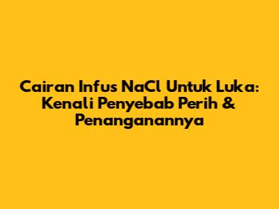 Cairan Infus NaCl Untuk Luka: Kenali Penyebab Perih & Penanganannya