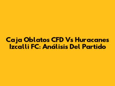 Caja Oblatos CFD Vs Huracanes Izcalli FC: Análisis Del Partido