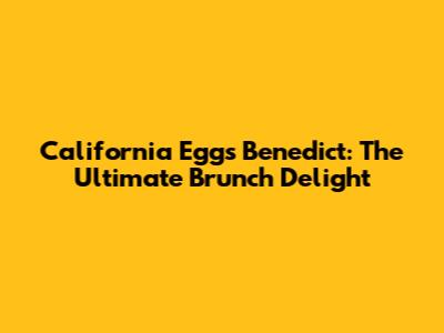 California Eggs Benedict: The Ultimate Brunch Delight