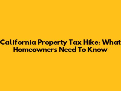 California Property Tax Hike: What Homeowners Need To Know