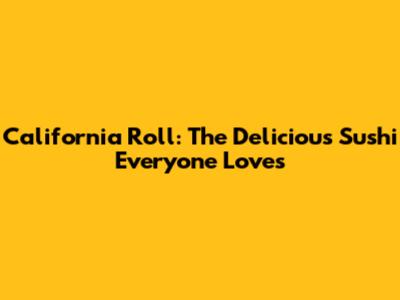 California Roll: The Delicious Sushi Everyone Loves