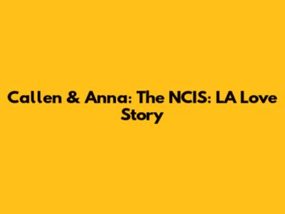Callen & Anna: The NCIS: LA Love Story