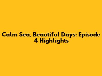 Calm Sea, Beautiful Days: Episode 4 Highlights