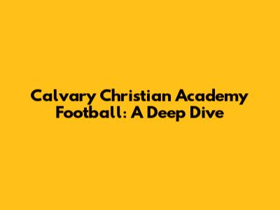 Calvary Christian Academy Football: A Deep Dive