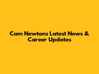 Cam Newton's Latest News & Career Updates