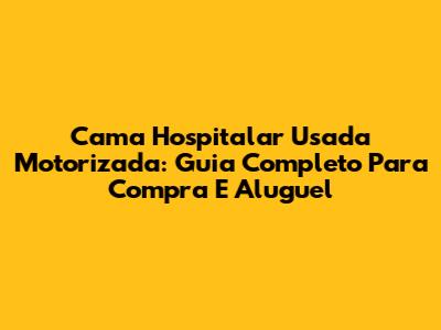 Cama Hospitalar Usada Motorizada: Guia Completo Para Compra E Aluguel
