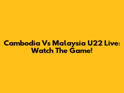Cambodia Vs Malaysia U22 Live: Watch The Game!