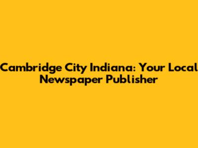 Cambridge City Indiana: Your Local Newspaper Publisher