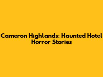 Cameron Highlands: Haunted Hotel Horror Stories