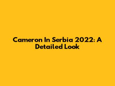 Cameron In Serbia 2022: A Detailed Look