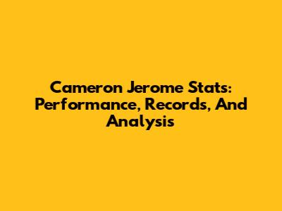 Cameron Jerome Stats: Performance, Records, And Analysis
