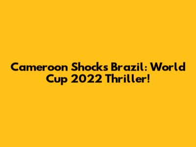Cameroon Shocks Brazil: World Cup 2022 Thriller!