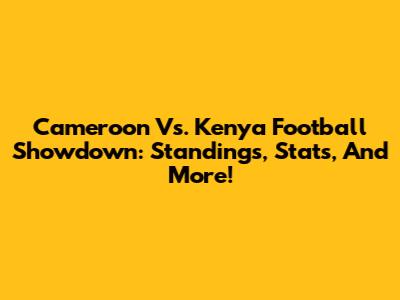 Cameroon Vs. Kenya Football Showdown: Standings, Stats, And More!