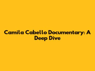 Camila Cabello Documentary: A Deep Dive