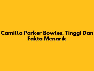 Camilla Parker Bowles: Tinggi Dan Fakta Menarik