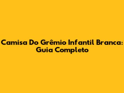 Camisa Do Grêmio Infantil Branca: Guia Completo