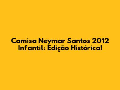 Camisa Neymar Santos 2012 Infantil: Edição Histórica!