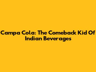 Campa Cola: The Comeback Kid Of Indian Beverages