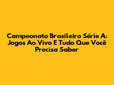 Campeonato Brasileiro Série A: Jogos Ao Vivo E Tudo Que Você Precisa Saber