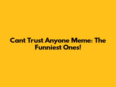 Can't Trust Anyone Meme: The Funniest Ones!