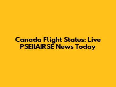 Canada Flight Status: Live PSEIIAIRSE News Today