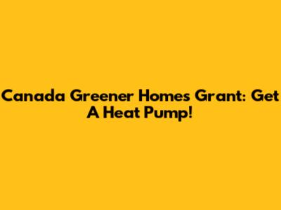 Canada Greener Homes Grant: Get A Heat Pump!