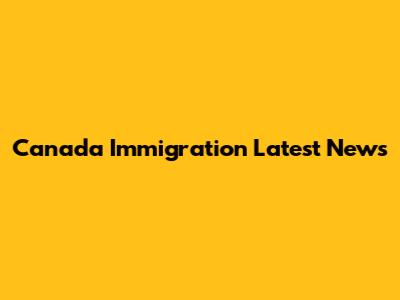 Canada Immigration Latest News