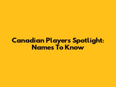 Canadian Players Spotlight: Names To Know