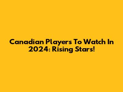 Canadian Players To Watch In 2024: Rising Stars!