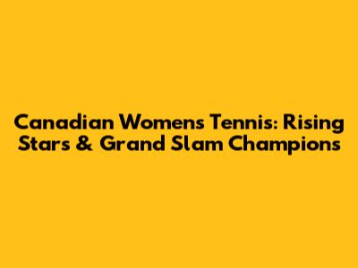 Canadian Women's Tennis: Rising Stars & Grand Slam Champions