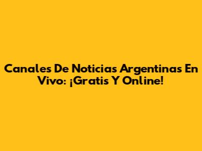 Canales De Noticias Argentinas En Vivo: ¡Gratis Y Online!