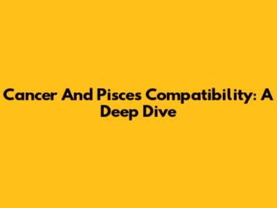 Cancer And Pisces Compatibility: A Deep Dive