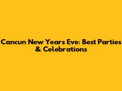 Cancun New Year's Eve: Best Parties & Celebrations